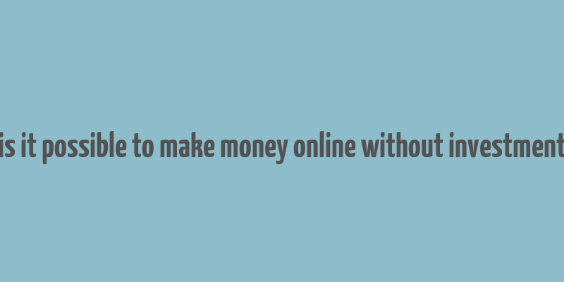 is it possible to make money online without investment