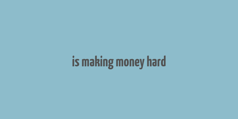 is making money hard