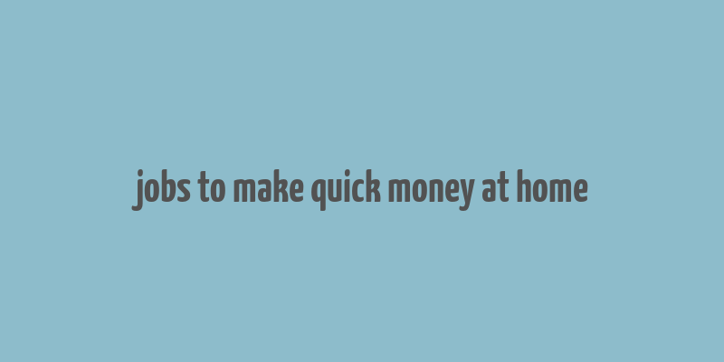 jobs to make quick money at home