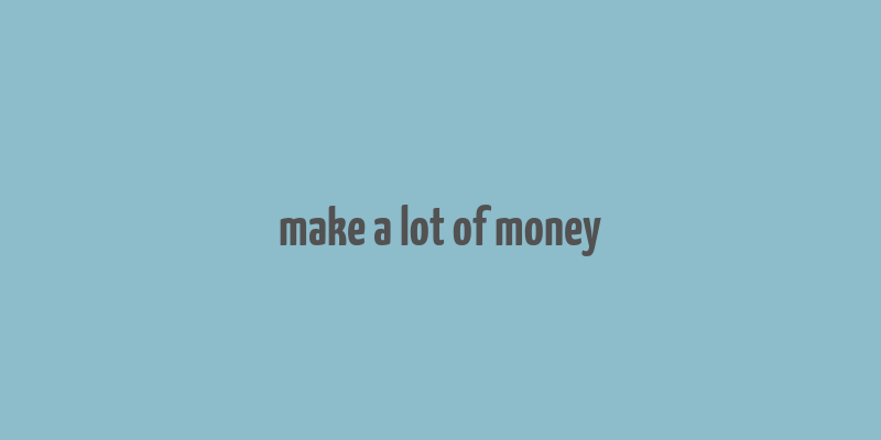 make a lot of money