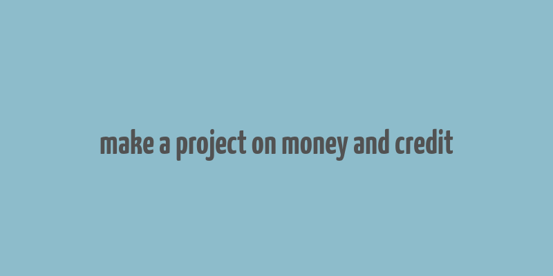 make a project on money and credit