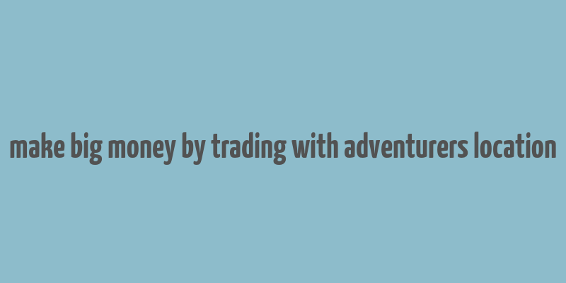 make big money by trading with adventurers location