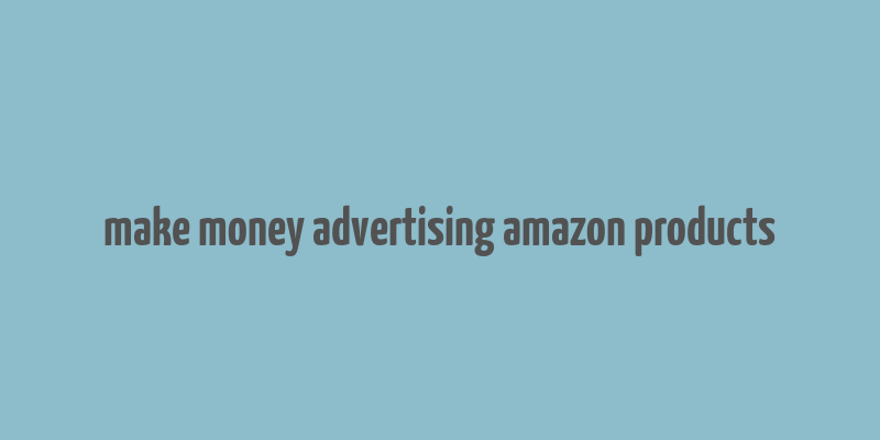 make money advertising amazon products