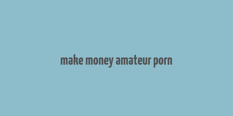 make money amateur porn