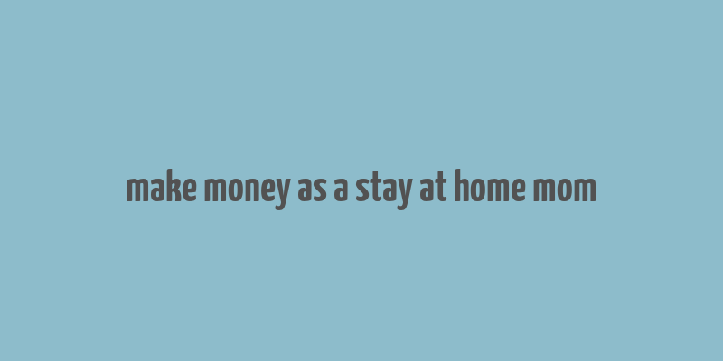 make money as a stay at home mom