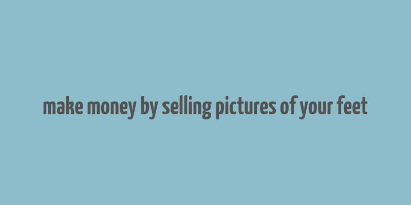 make money by selling pictures of your feet