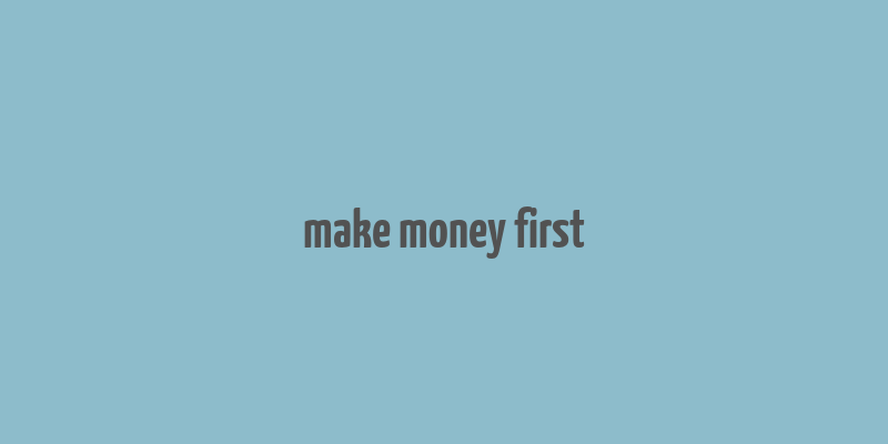 make money first