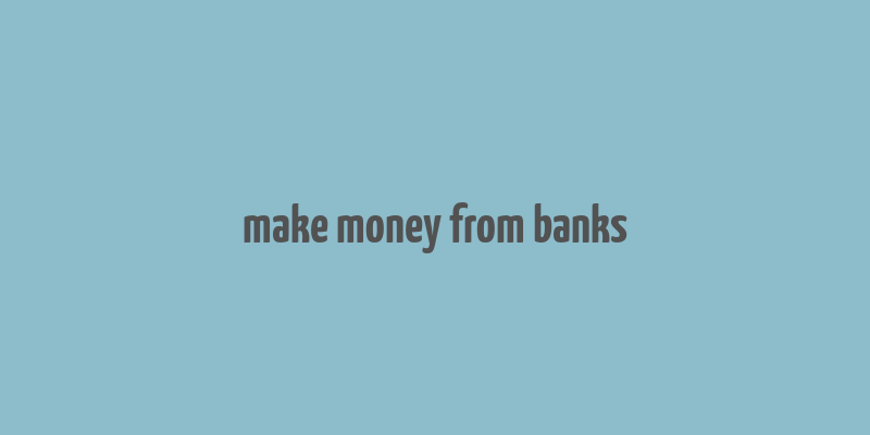 make money from banks