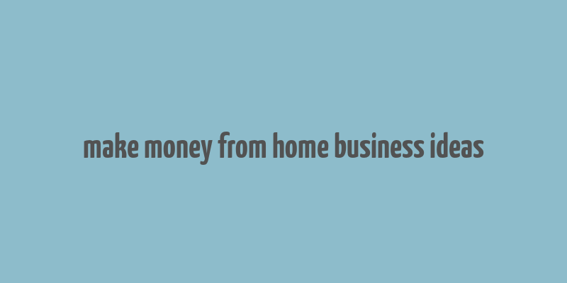 make money from home business ideas