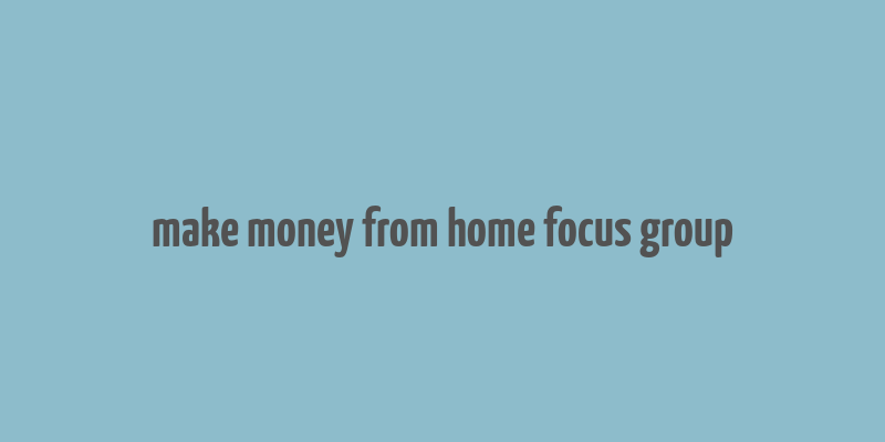 make money from home focus group