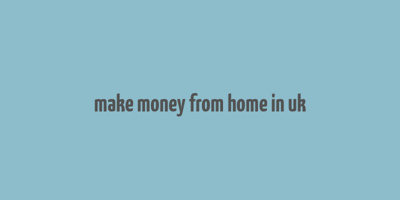 make money from home in uk