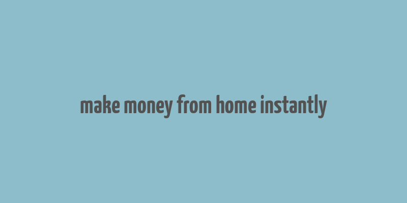 make money from home instantly