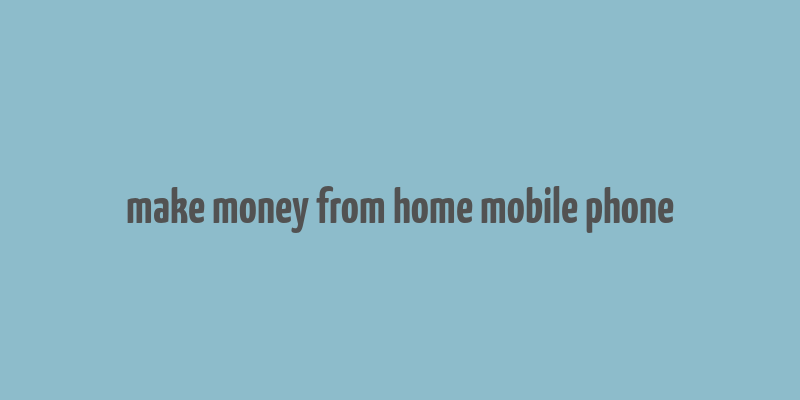 make money from home mobile phone