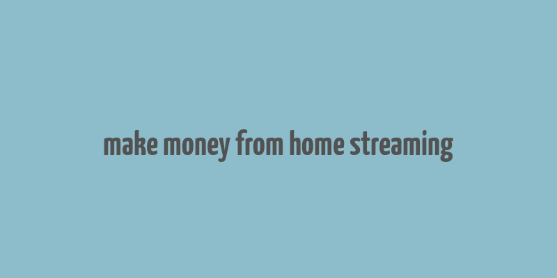 make money from home streaming