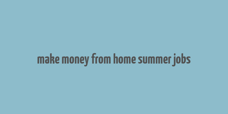 make money from home summer jobs