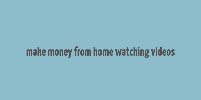 make money from home watching videos