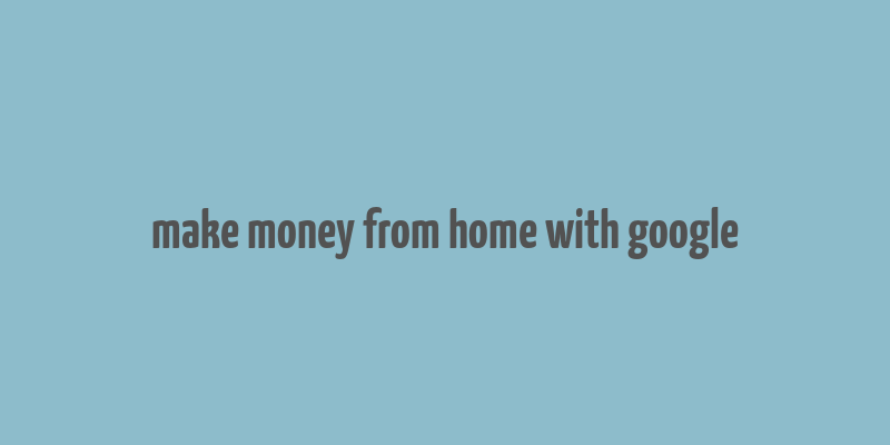 make money from home with google