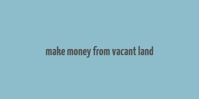 make money from vacant land