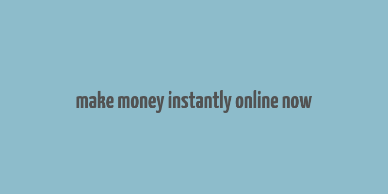 make money instantly online now