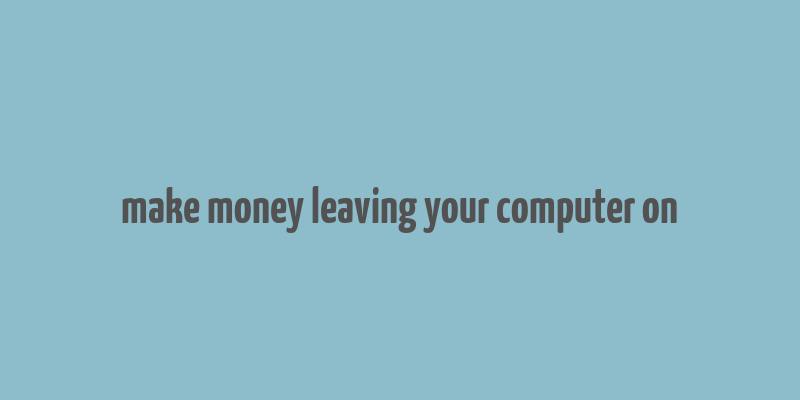 make money leaving your computer on