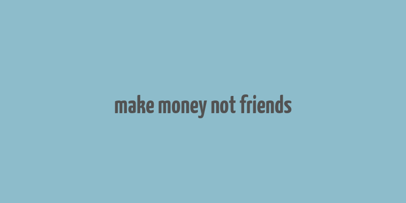 make money not friends