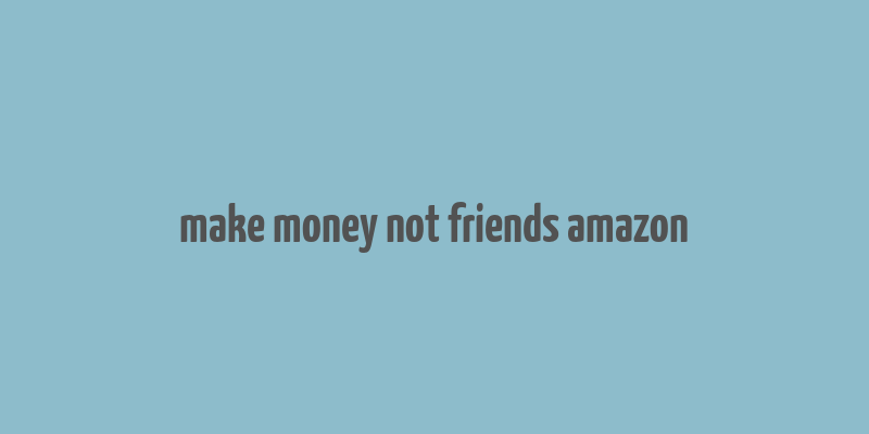 make money not friends amazon