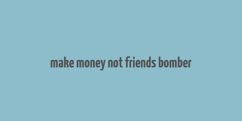 make money not friends bomber