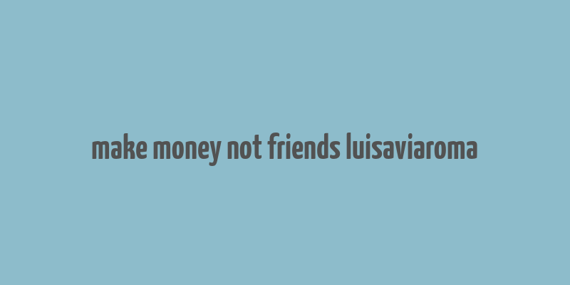 make money not friends luisaviaroma