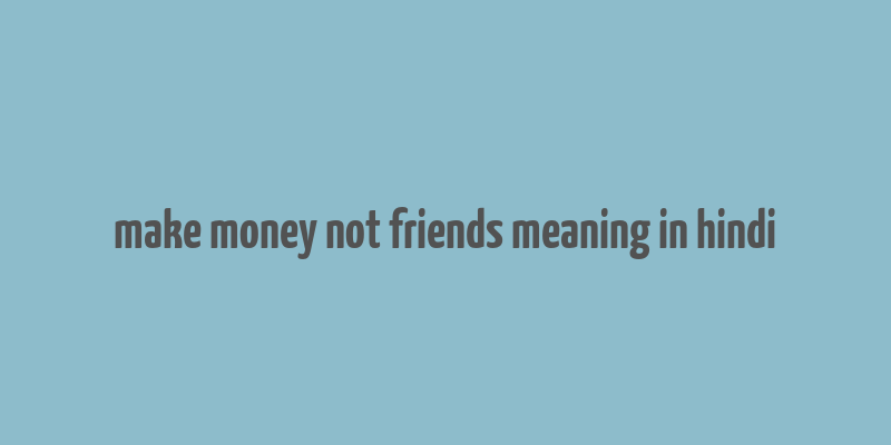 make money not friends meaning in hindi