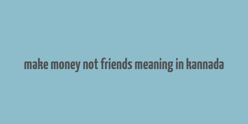 make money not friends meaning in kannada