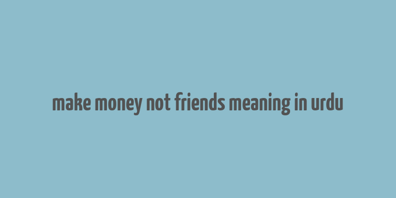 make money not friends meaning in urdu