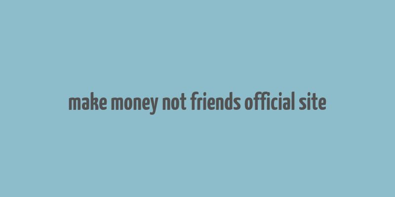 make money not friends official site