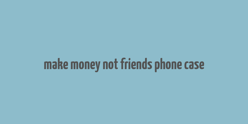 make money not friends phone case