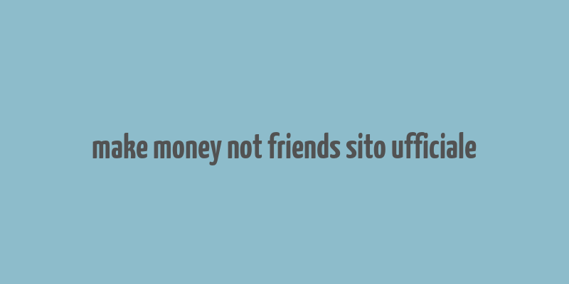 make money not friends sito ufficiale