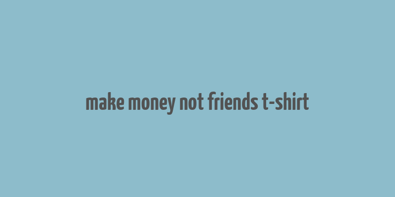 make money not friends t-shirt