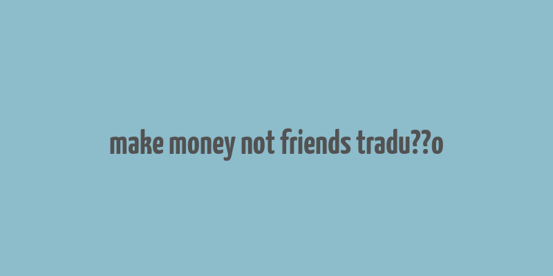 make money not friends tradu??o