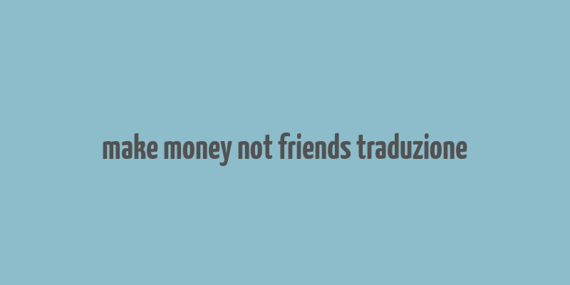 make money not friends traduzione