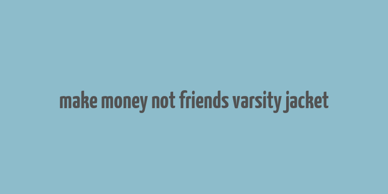 make money not friends varsity jacket