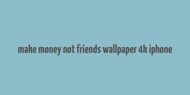 make money not friends wallpaper 4k iphone