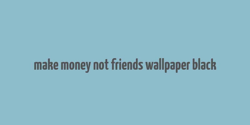 make money not friends wallpaper black