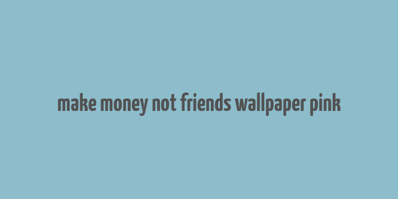 make money not friends wallpaper pink