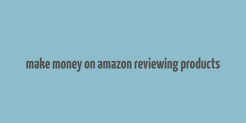 make money on amazon reviewing products