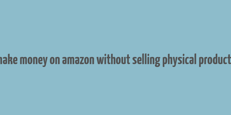 make money on amazon without selling physical products