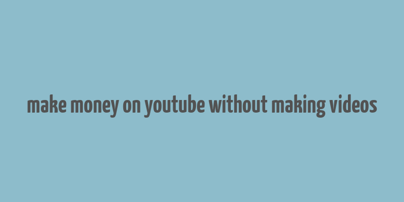 make money on youtube without making videos