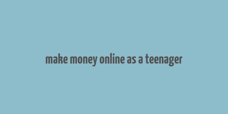 make money online as a teenager