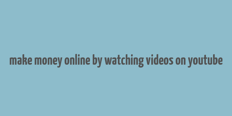 make money online by watching videos on youtube