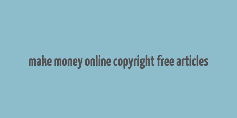 make money online copyright free articles