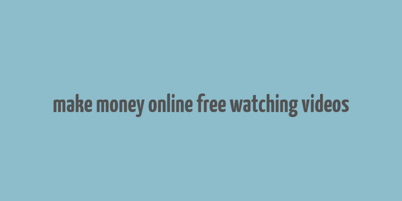 make money online free watching videos