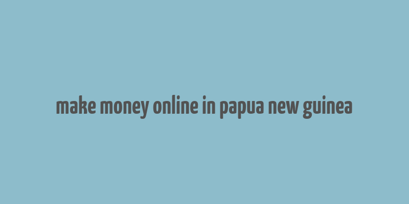 make money online in papua new guinea