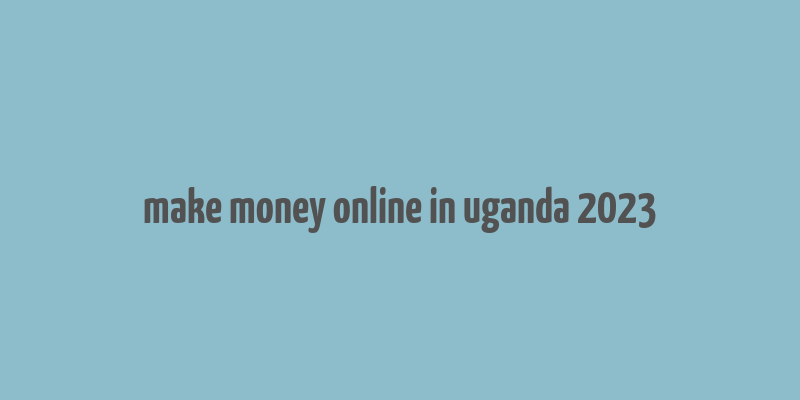 make money online in uganda 2023